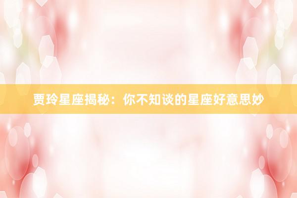 贾玲星座揭秘：你不知谈的星座好意思妙