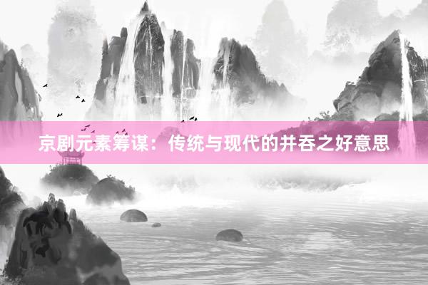 京剧元素筹谋：传统与现代的并吞之好意思