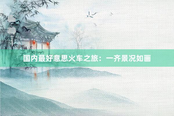 国内最好意思火车之旅：一齐景况如画