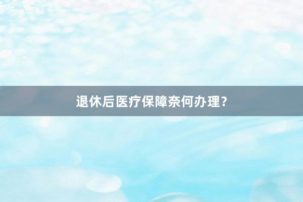 退休后医疗保障奈何办理？