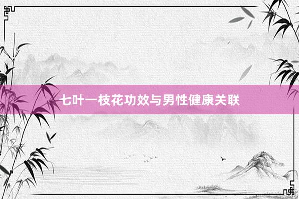 七叶一枝花功效与男性健康关联